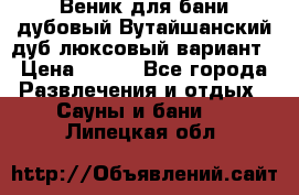 Веник для бани дубовый Вутайшанский дуб люксовый вариант › Цена ­ 100 - Все города Развлечения и отдых » Сауны и бани   . Липецкая обл.